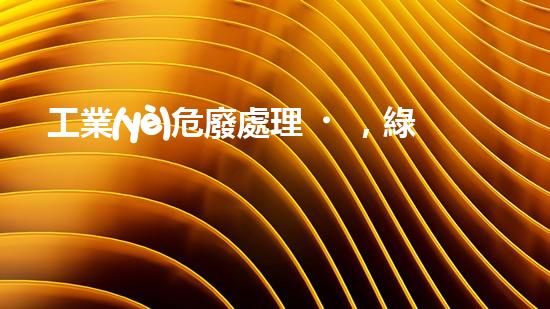 工業(yè)危廢處理，綠色守護(hù)者，護(hù)航美麗家園